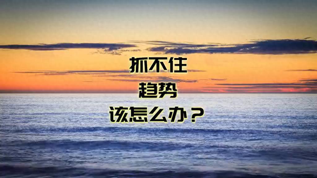 行情趋势_抓不住趋势怎么办_趋势的本质是什么